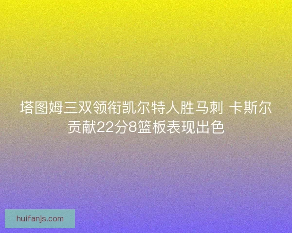 塔图姆三双领衔凯尔特人胜马刺 卡斯尔贡献22分8篮板表现出色