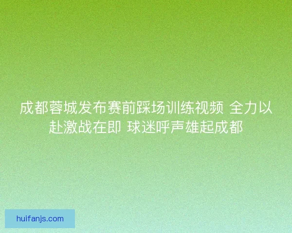 成都蓉城发布赛前踩场训练视频 全力以赴激战在即 球迷呼声雄起成都