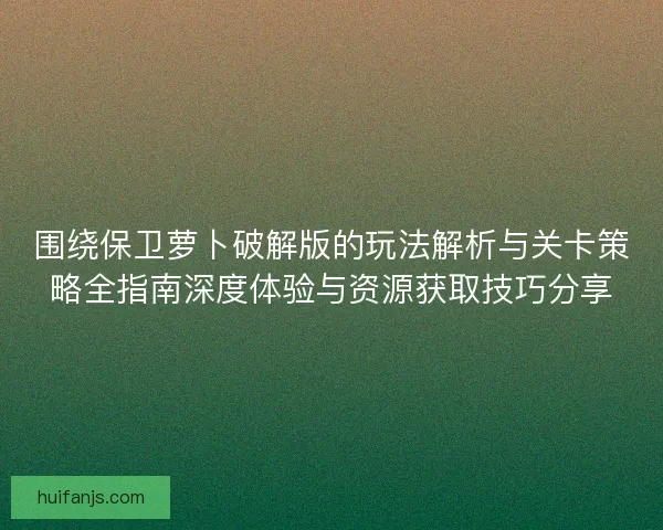 围绕保卫萝卜破解版的玩法解析与关卡策略全指南深度体验与资源获取技巧分享