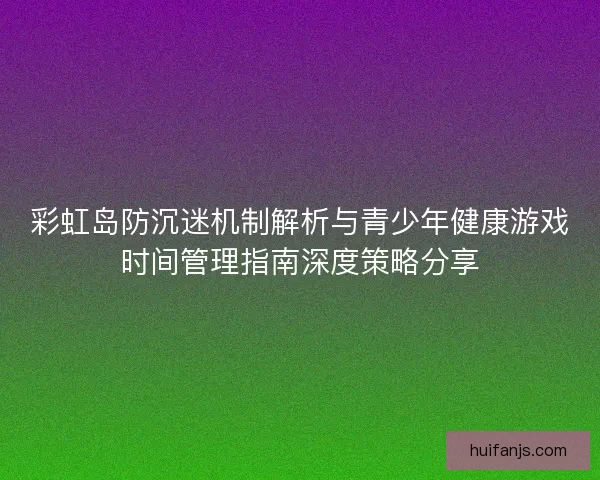 彩虹岛防沉迷机制解析与青少年健康游戏时间管理指南深度策略分享