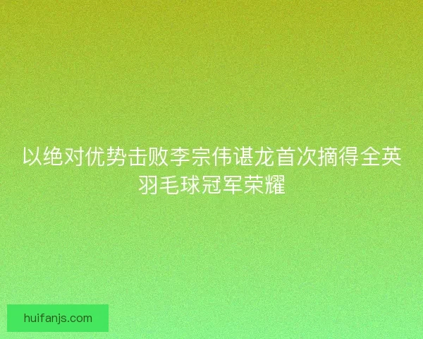 以绝对优势击败李宗伟谌龙首次摘得全英羽毛球冠军荣耀