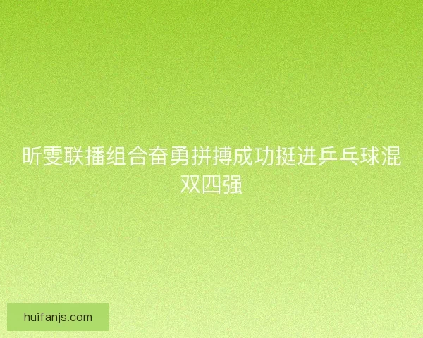 昕雯联播组合奋勇拼搏成功挺进乒乓球混双四强