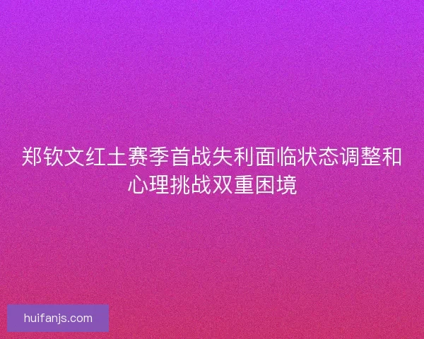 郑钦文红土赛季首战失利面临状态调整和心理挑战双重困境