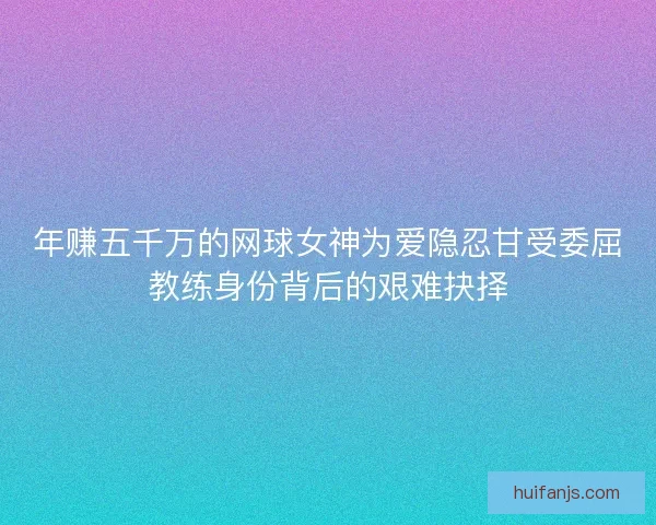 年赚五千万的网球女神为爱隐忍甘受委屈教练身份背后的艰难抉择