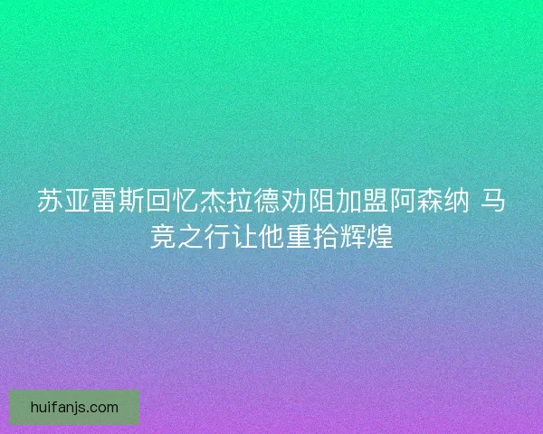 苏亚雷斯回忆杰拉德劝阻加盟阿森纳 马竞之行让他重拾辉煌